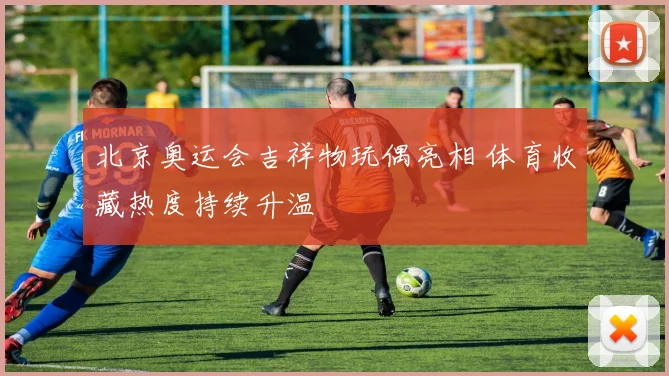 北京奥运会吉祥物玩偶亮相 体育收藏热度持续升温