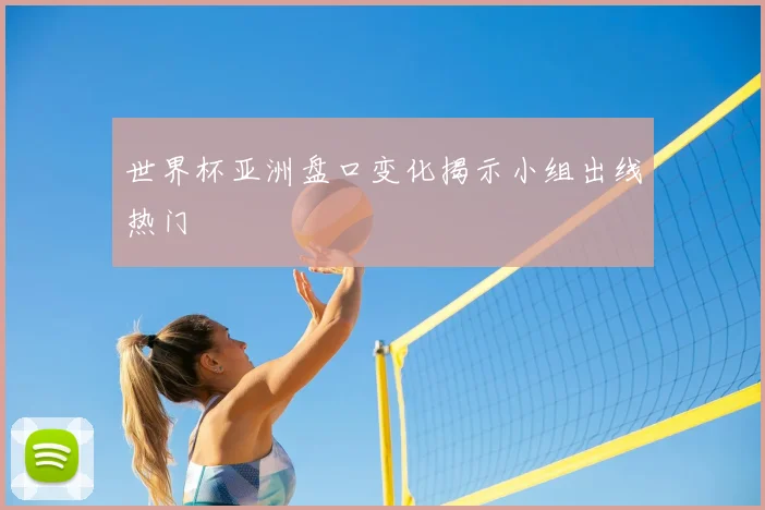 世界杯亚洲盘口变化揭示小组出线热门