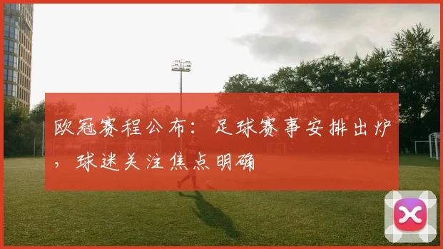 欧冠赛程公布：足球赛事安排出炉，球迷关注焦点明确