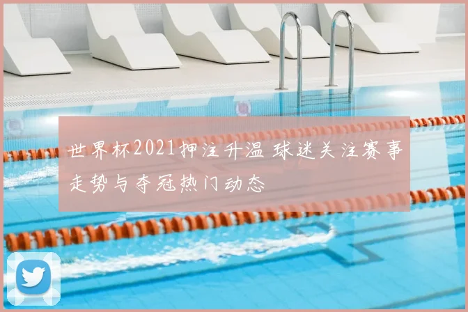世界杯2021押注升温 球迷关注赛事走势与夺冠热门动态