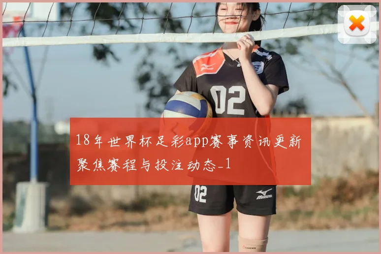 18年世界杯足彩app赛事资讯更新 聚焦赛程与投注动态_1