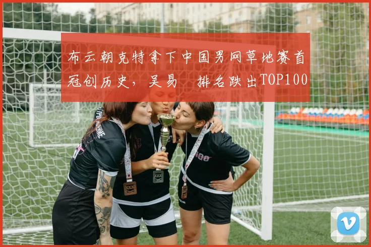布云朝克特拿下中国男网草地赛首冠创历史,吴易昺排名跌出TOP100