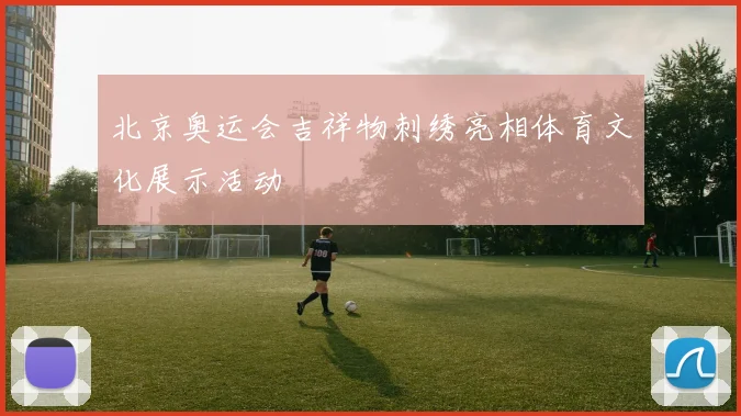 北京奥运会吉祥物刺绣亮相体育文化展示活动