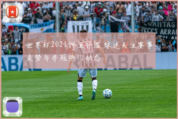 世界杯2021押注升温 球迷关注赛事走势与夺冠热门动态